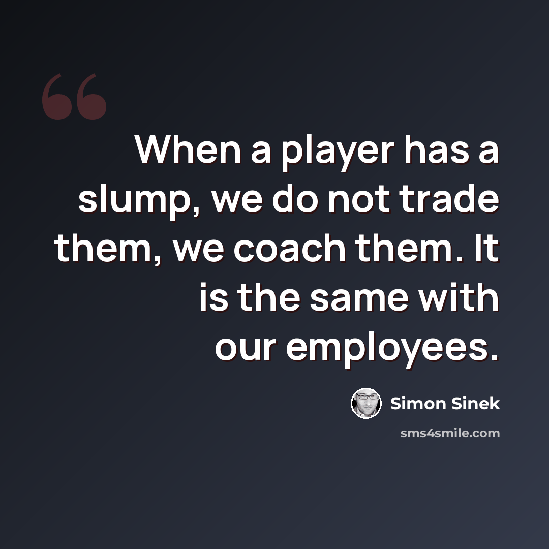 “When a player has a slump, we do not trade them, we coach them. It is the same with our employees.” quote by Simon Sinek