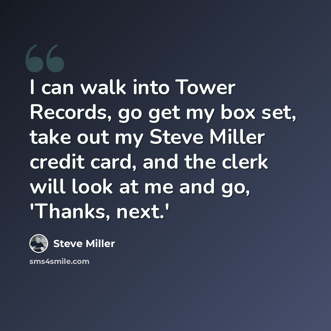 “I can walk into Tower Records, go get my box set, take out my Steve Miller credit card, and the clerk will look at me and go, 'Thanks, next.'” quote by Steve Miller