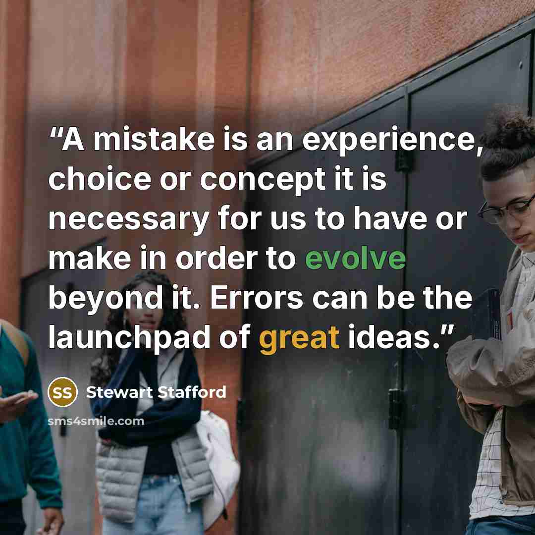 “A mistake is an experience, choice or concept it is necessary for us to have or make in order to evolve beyond it. Errors can be the launchpad of great ideas.” quote by Stewart Stafford
