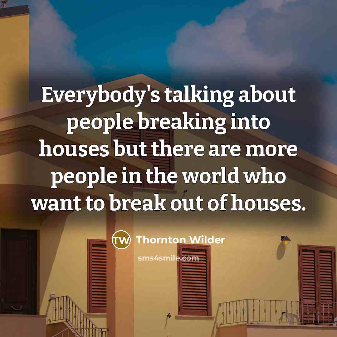 “Everybody's talking about people breaking into houses but there are more people in the world who want to break out of houses.” quote by Thornton Wilder