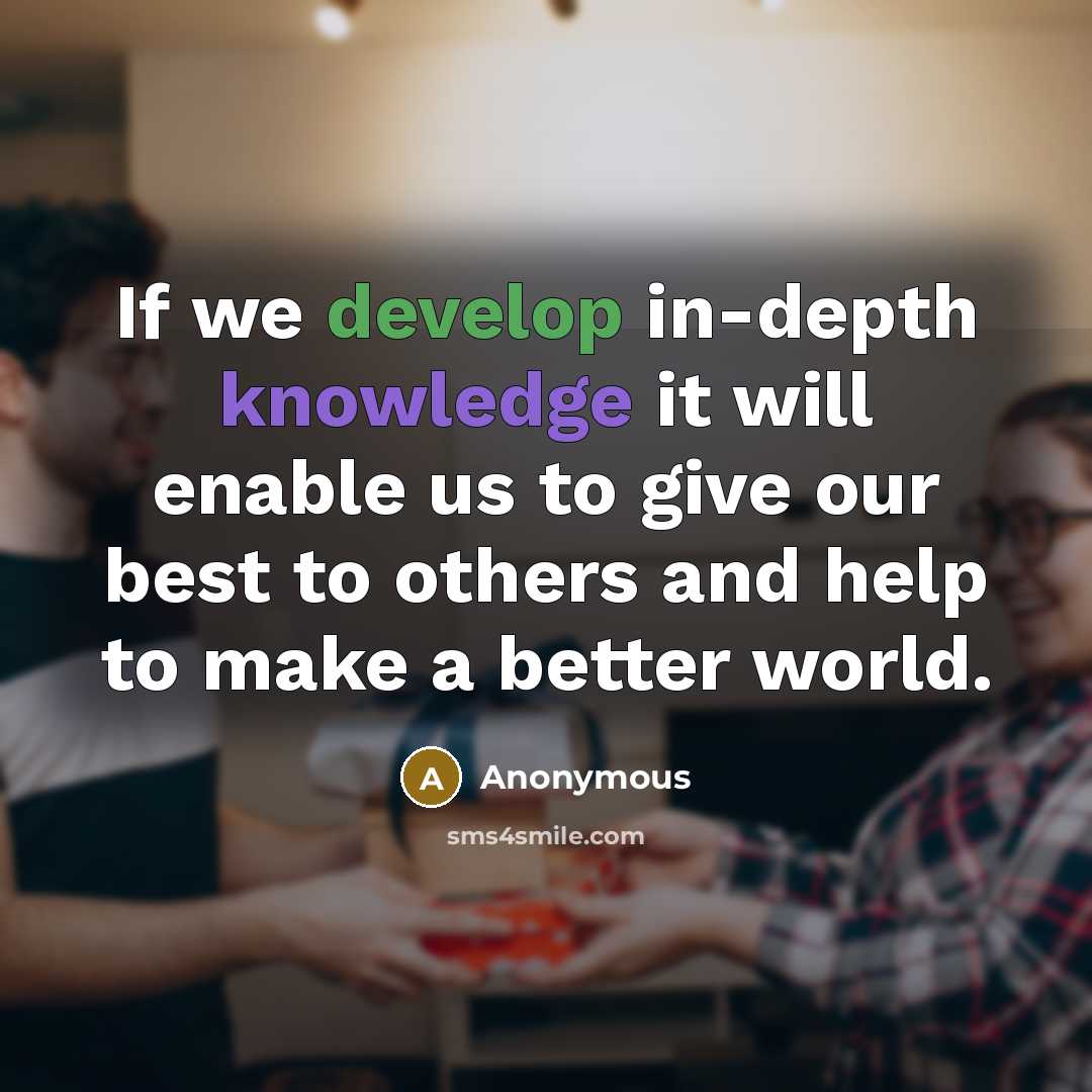 “If we develop in-depth knowledge it will enable us to give our best to others and help to make a better world.” quote by Anonymous