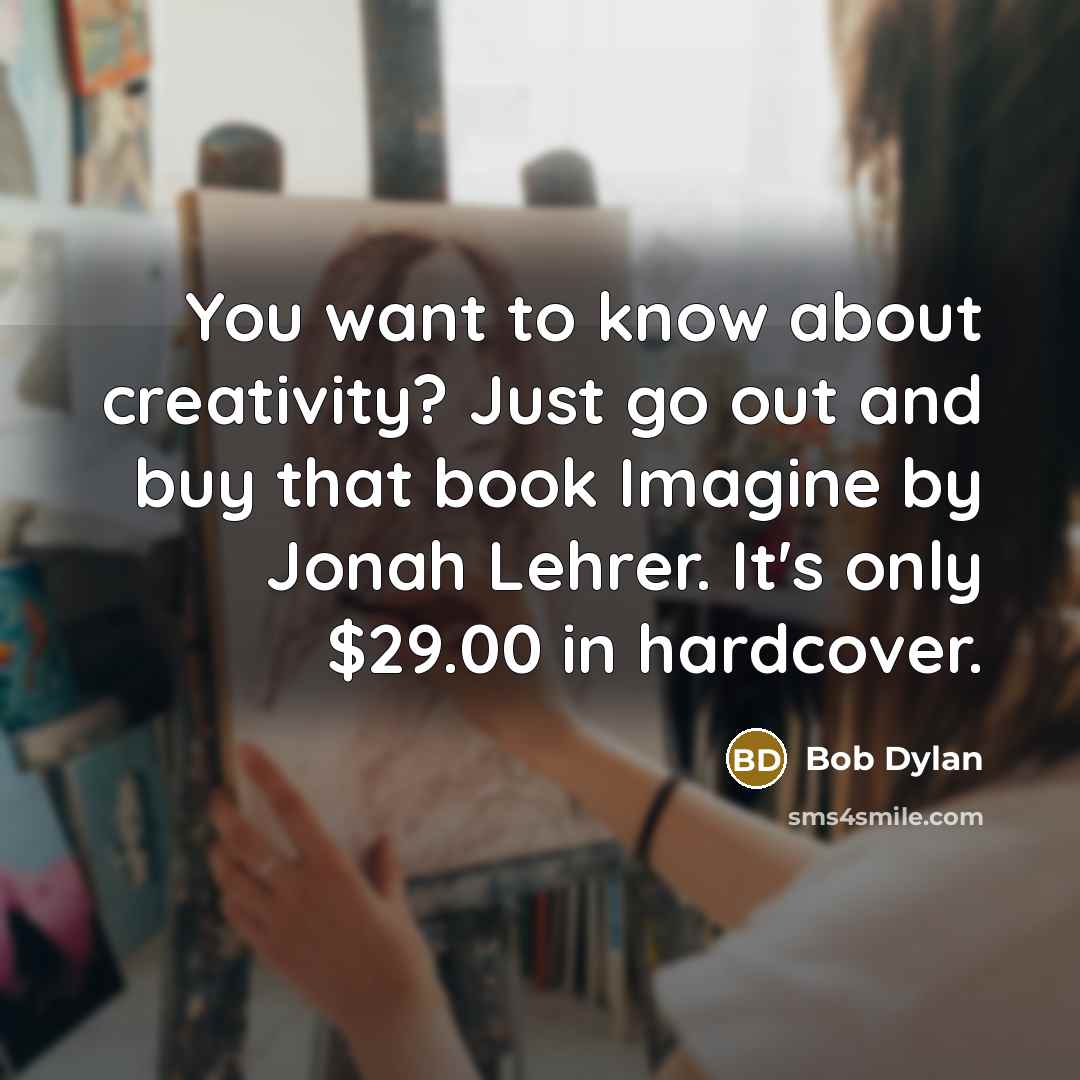 “You want to know about creativity? Just go out and buy that book Imagine by Jonah Lehrer. It's only $29.00 in hardcover.” quote by Bob Dylan
