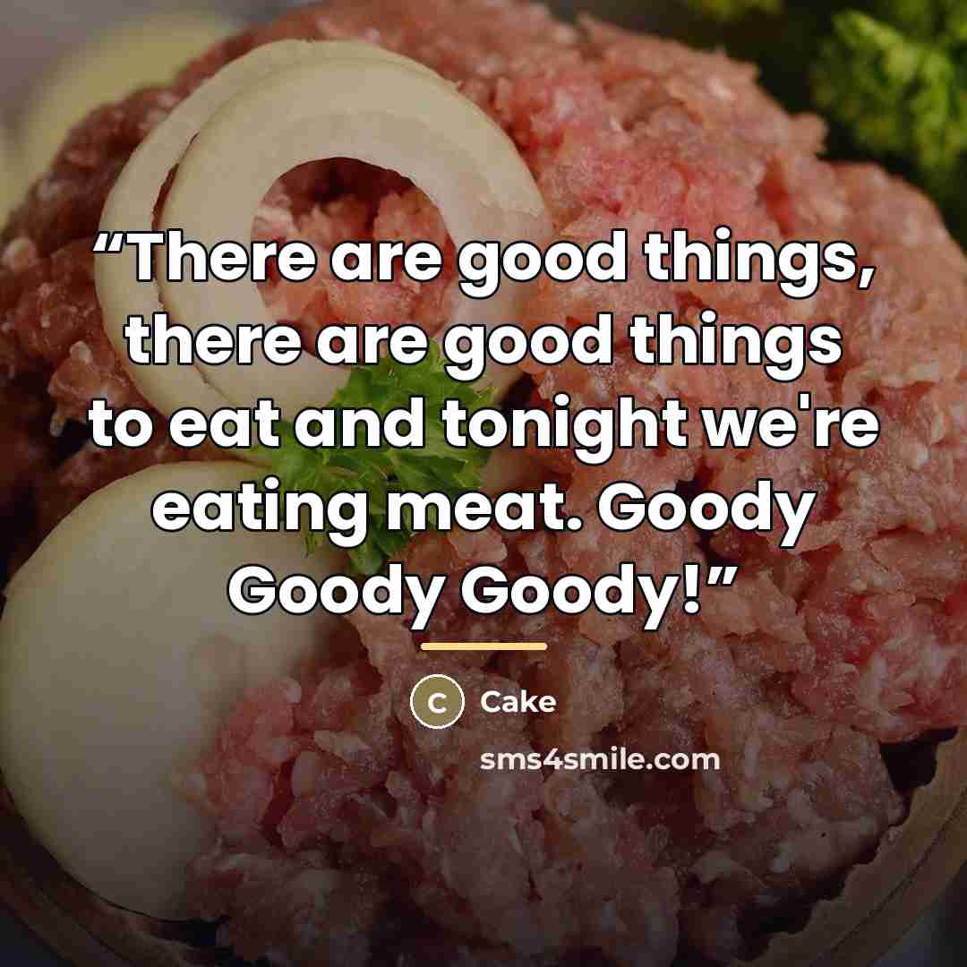 “There are good things, there are good things to eat and tonight we're eating meat. Goody Goody Goody!” quote by Cake