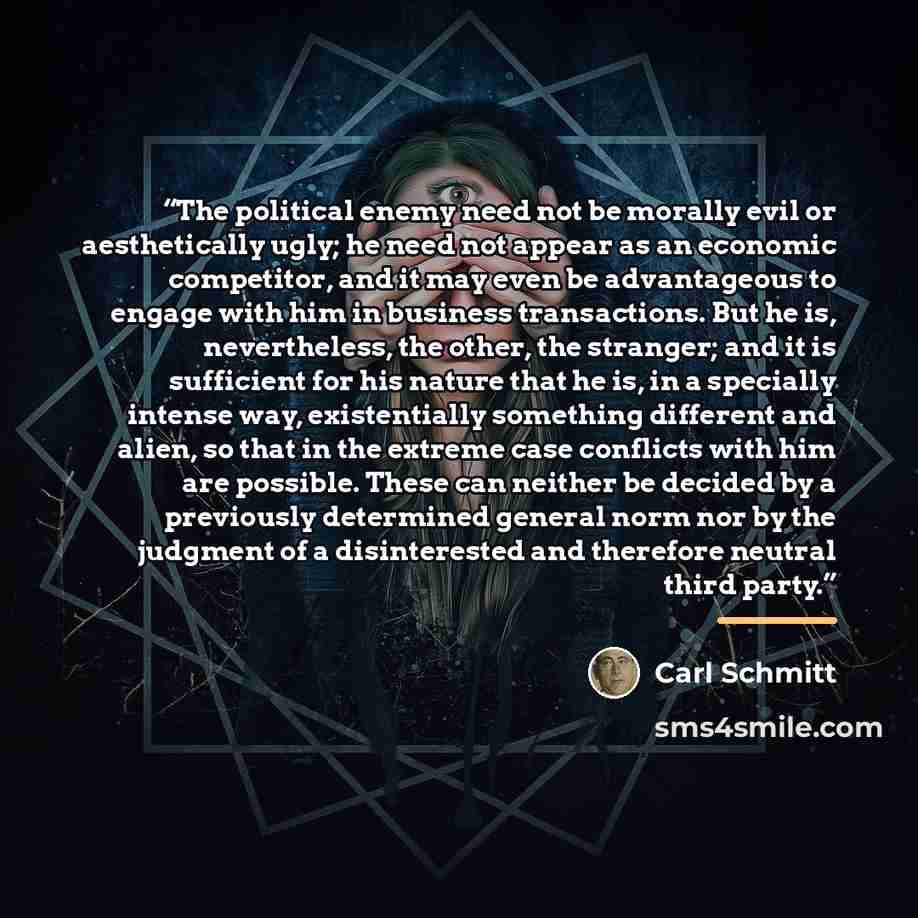 “The political enemy need not be morally evil or aesthetically ugly; he need not appear as an economic competitor, and it may even be advantageous to engage with him in business transactions. But he is, nevertheless, the other, the stranger; and it is sufficient for his nature that he is, in a…” quote by Carl Schmitt