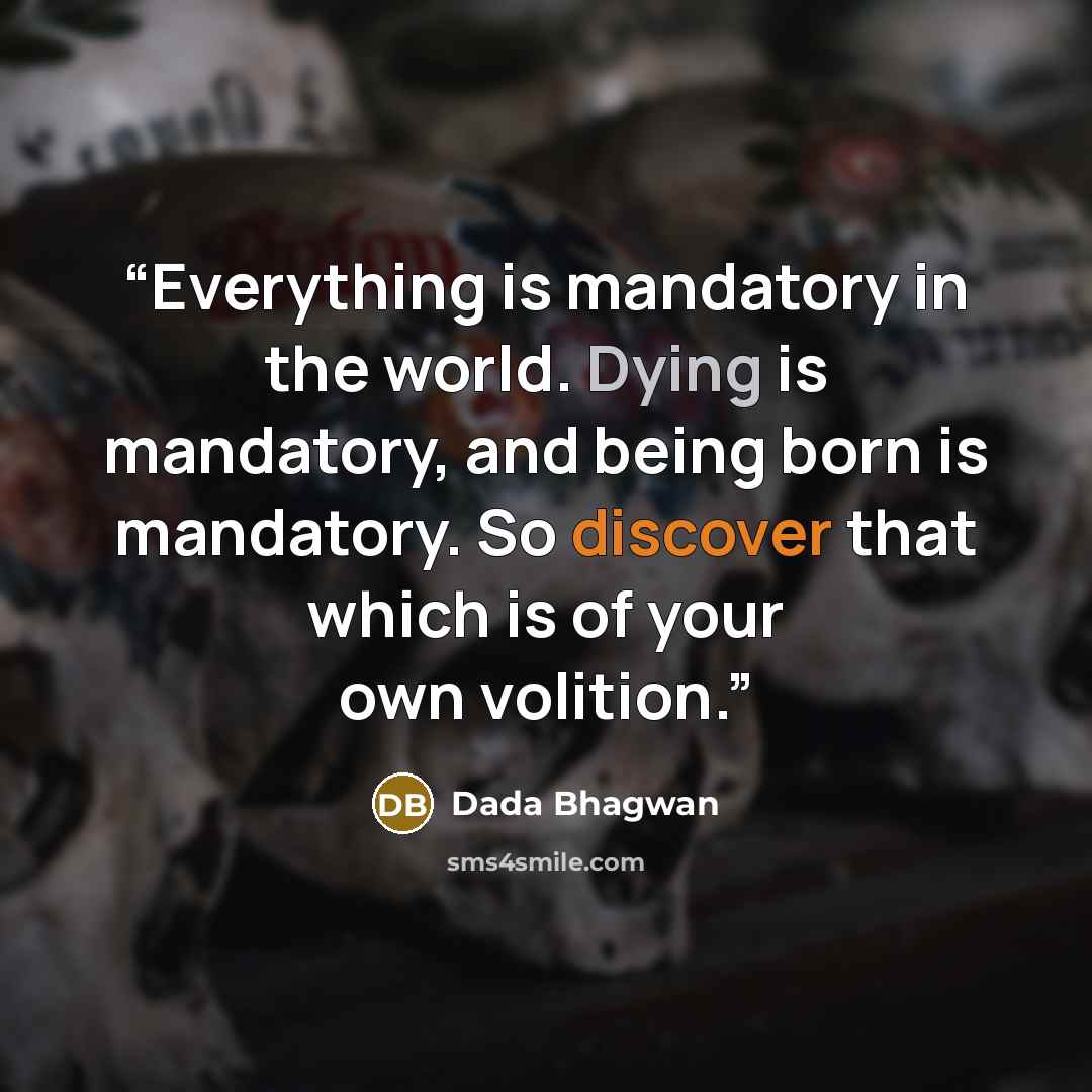 “Everything is mandatory in the world. Dying is mandatory, and being born is mandatory. So discover that which is of your own volition.” quote by Dada Bhagwan