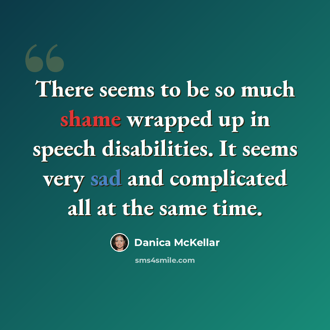 “There seems to be so much shame wrapped up in speech disabilities. It seems very sad and complicated all at the same time.” quote by Danica McKellar