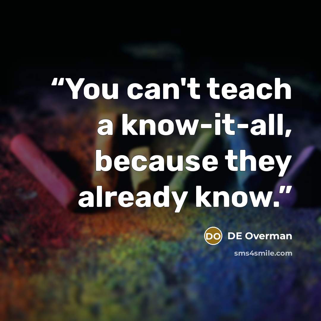 “You can't teach a know-it-all, because they already know.” quote by DE Overman