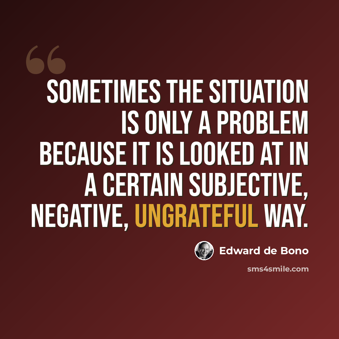 “Sometimes the situation is only a problem because it is looked at in a certain subjective, negative, ungrateful way.” quote by Edward de Bono