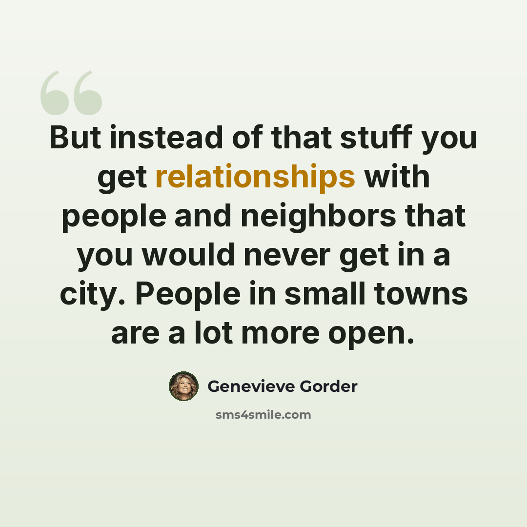 “But instead of that stuff you get relationships with people and neighbors that you would never get in a city. People in small towns are a lot more open.” quote by Genevieve Gorder