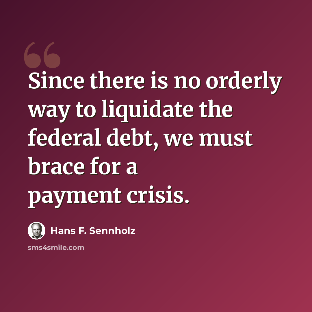 “Since there is no orderly way to liquidate the federal debt, we must brace for a payment crisis.” quote by Hans F. Sennholz