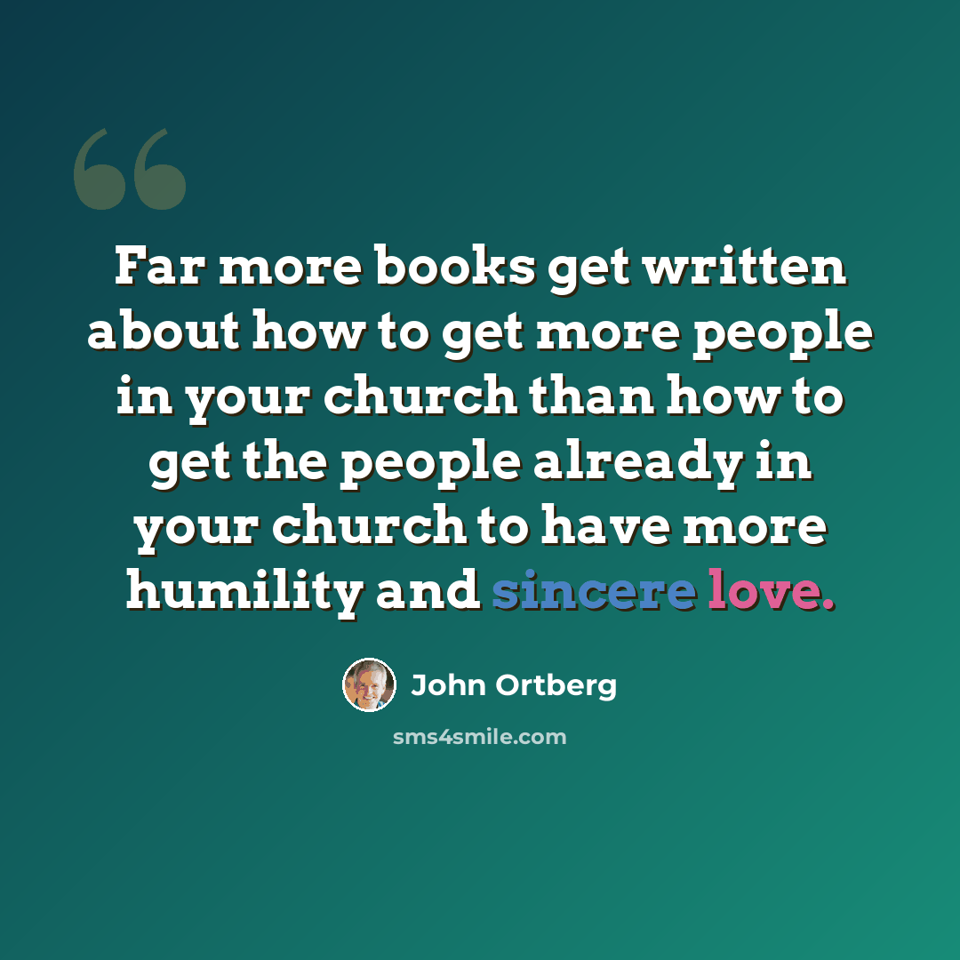 “Far more books get written about how to get more people in your church than how to get the people already in your church to have more humility and sincere love.” quote by John Ortberg