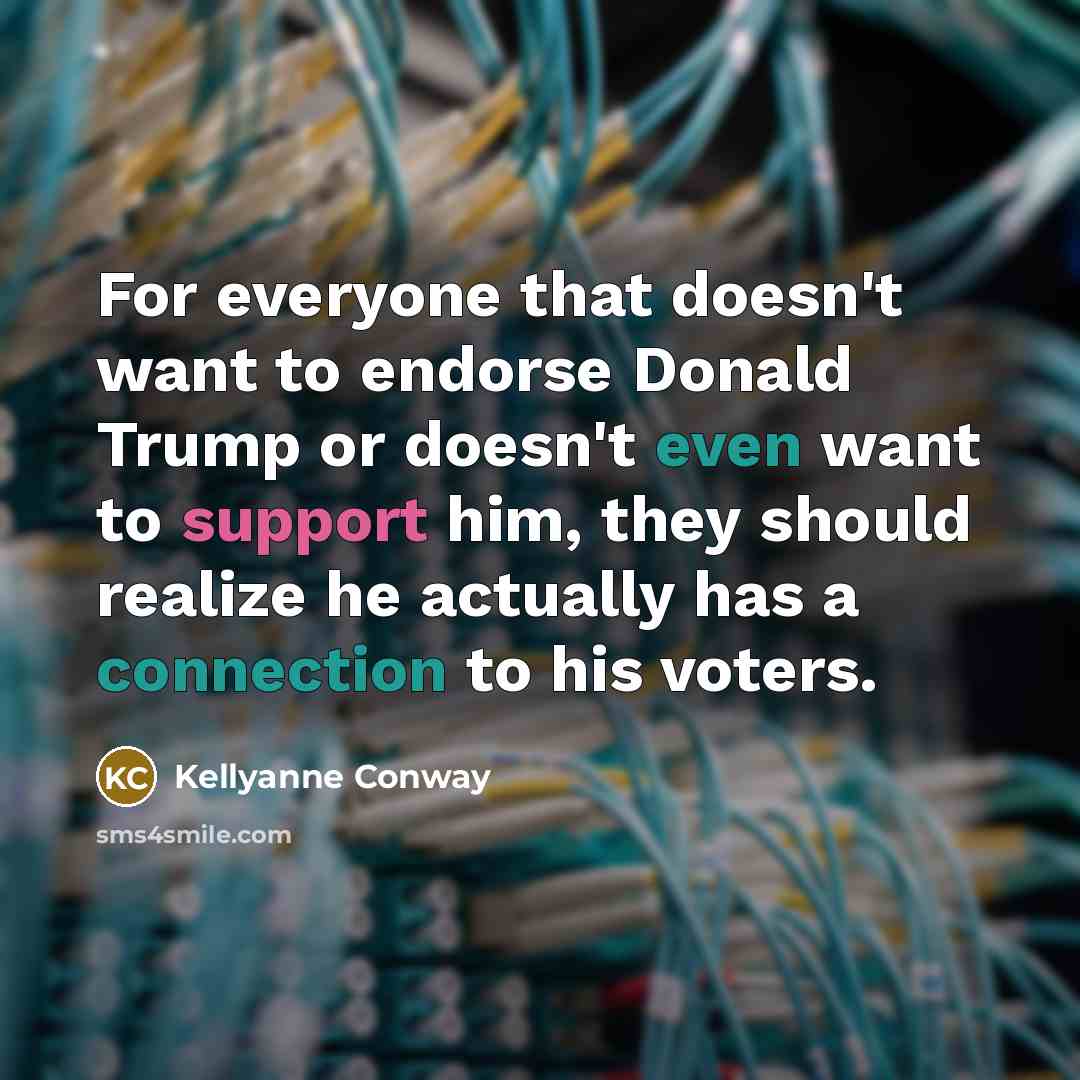 “For everyone that doesn't want to endorse Donald Trump or doesn't even want to support him, they should realize he actually has a connection to his voters.” quote by Kellyanne Conway