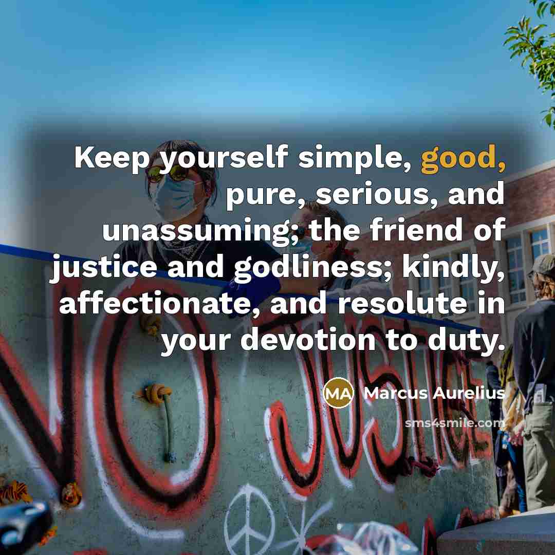 “Keep yourself simple, good, pure, serious, and unassuming; the friend of justice and godliness; kindly, affectionate, and resolute in your devotion to duty.” quote by Marcus Aurelius