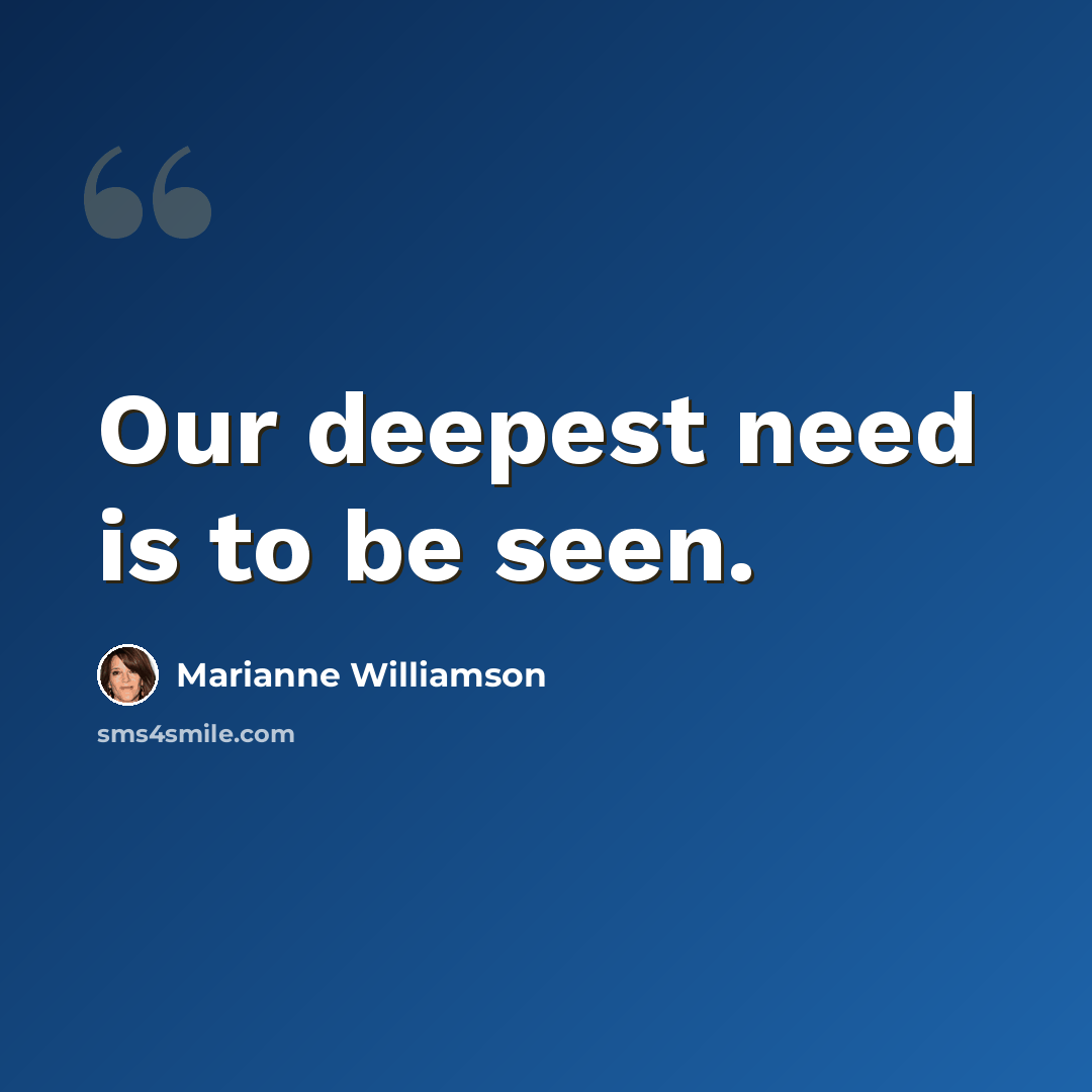 “Our deepest need is to be seen.” quote by Marianne Williamson