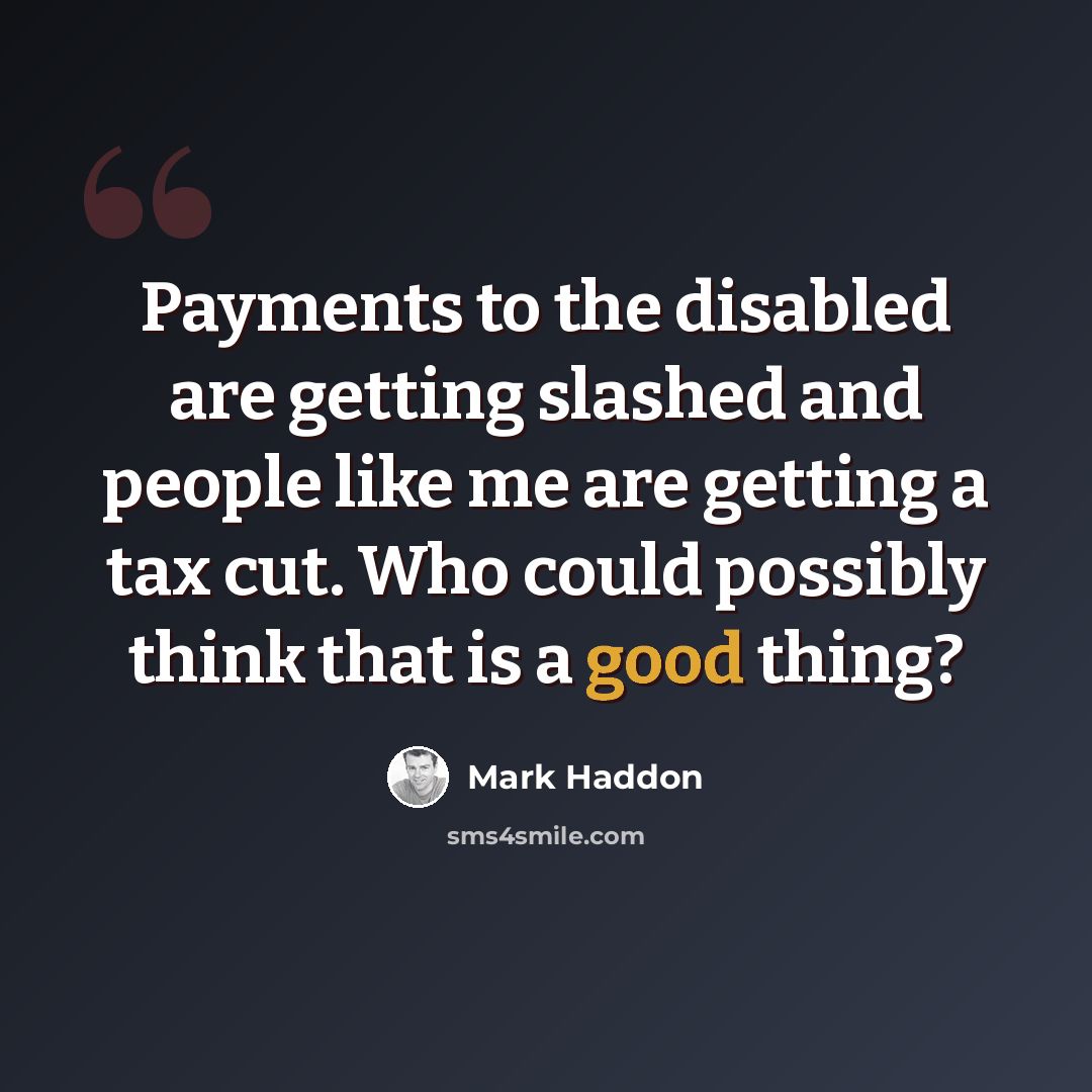 “Payments to the disabled are getting slashed and people like me are getting a tax cut. Who could possibly think that is a good thing?” quote by Mark Haddon