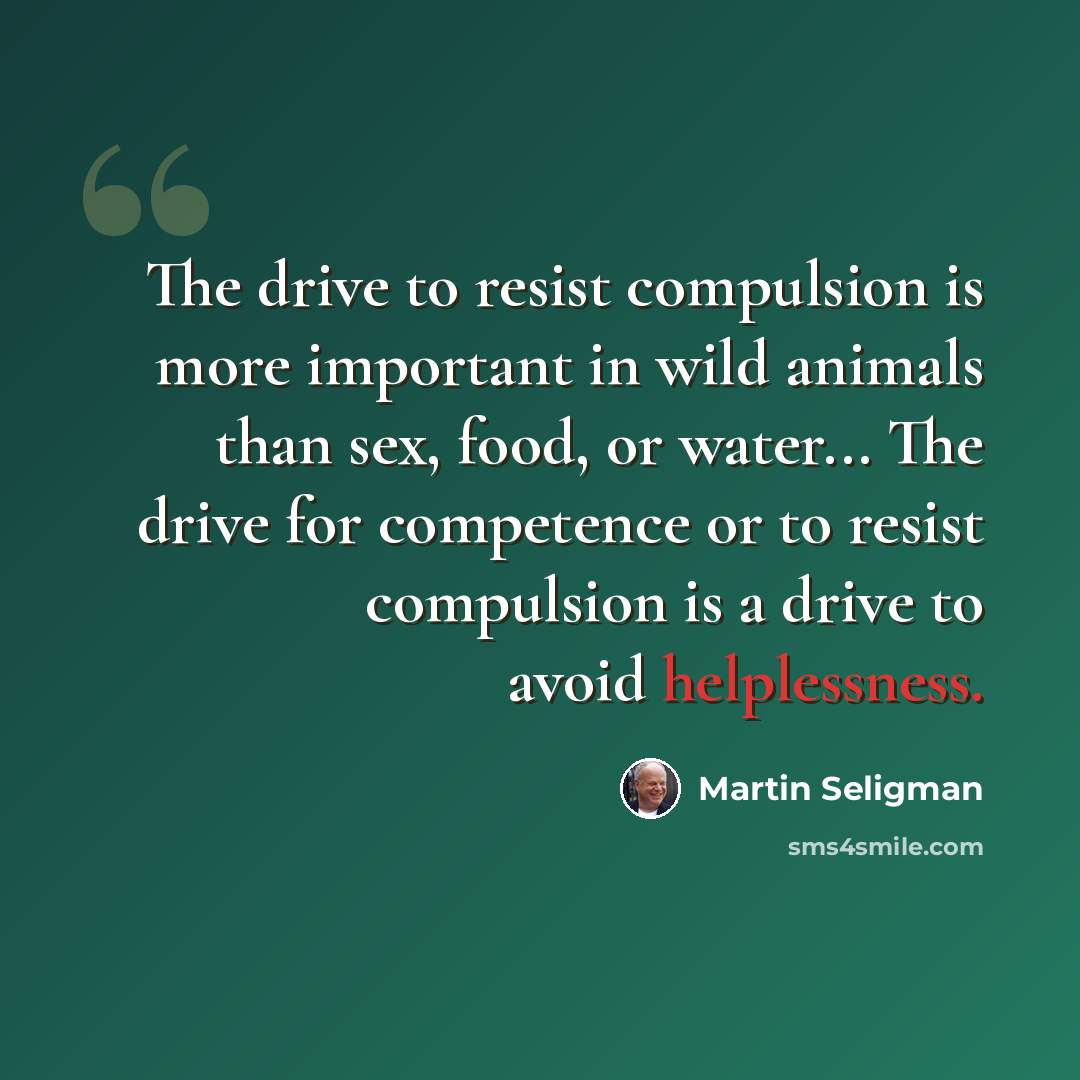 “The drive to resist compulsion is more important in wild animals than sex, food, or water... The drive for competence or to resist compulsion is a drive to avoid helplessness.” quote by Martin Seligman