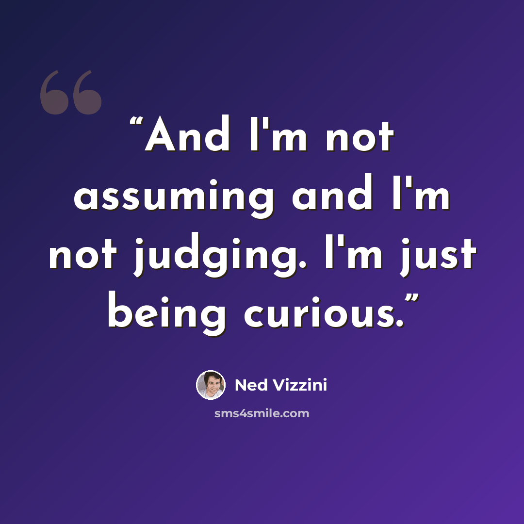 “And I'm not assuming and I'm not judging. I'm just being curious.” quote by Ned Vizzini