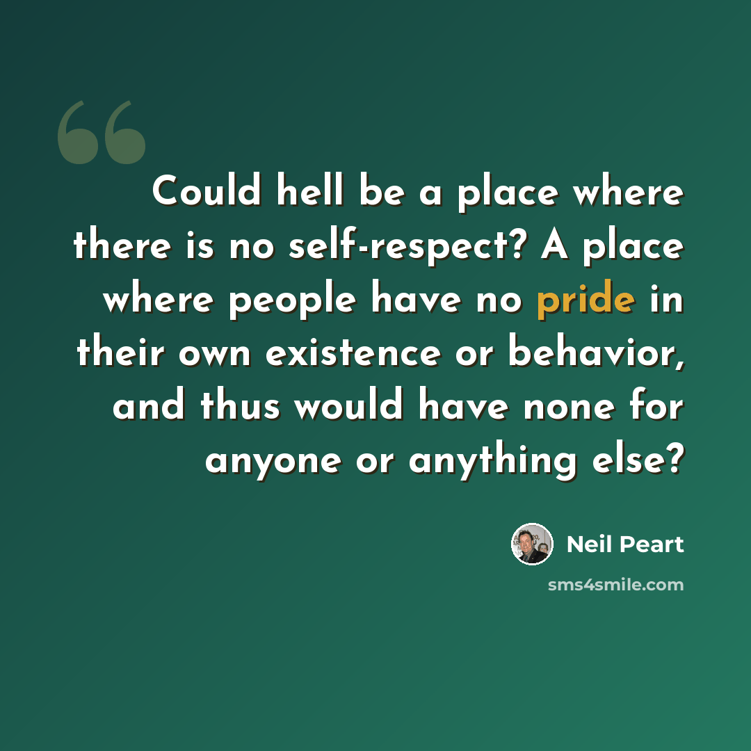 “Could hell be a place where there is no self-respect? A place where people have no pride in their own existence or behavior, and thus would have none for anyone or anything else?” quote by Neil Peart