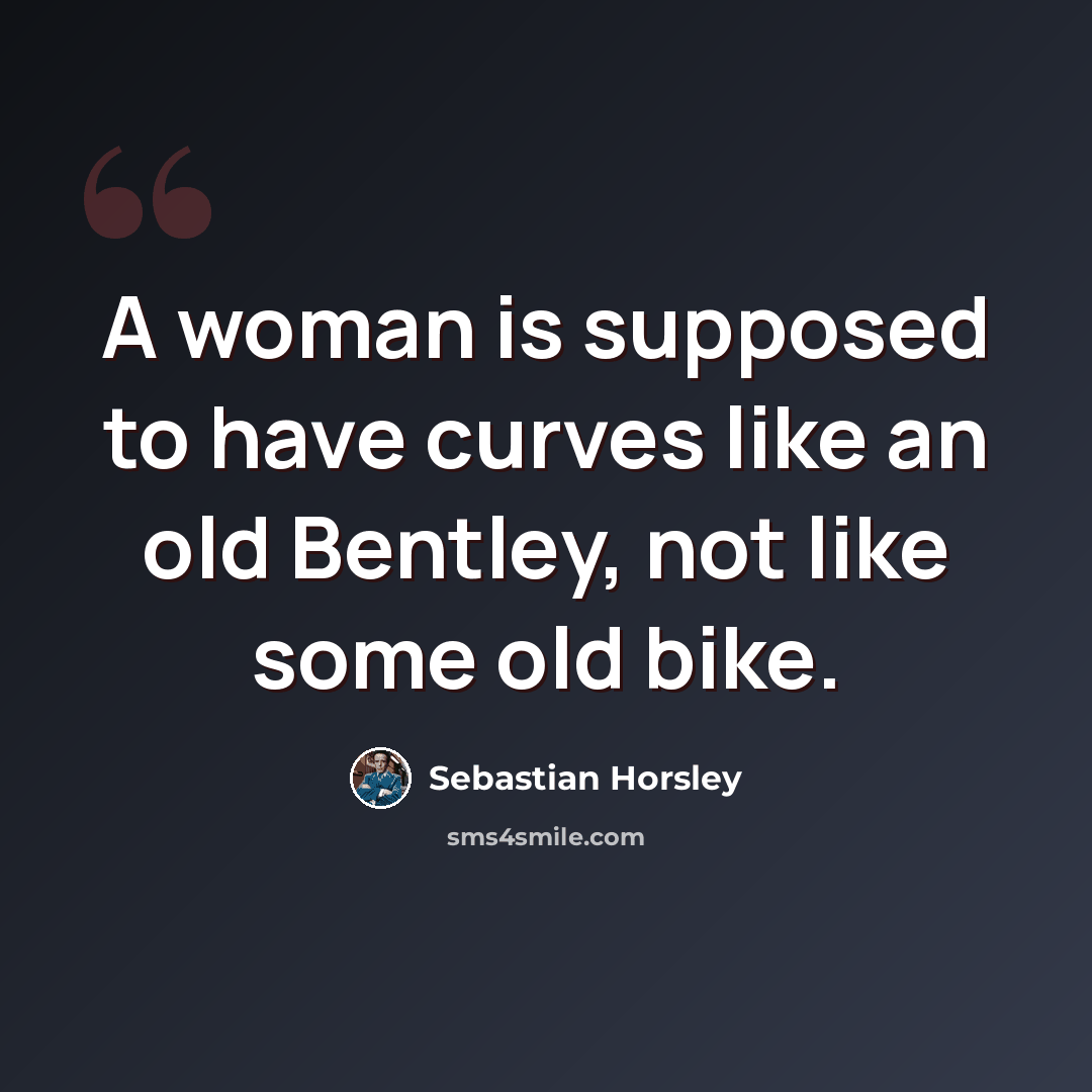 “A woman is supposed to have curves like an old Bentley, not like some old bike.” quote by Sebastian Horsley
