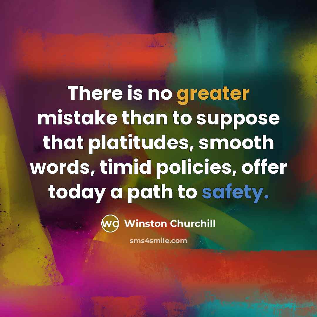 “There is no greater mistake than to suppose that platitudes, smooth words, timid policies, offer today a path to safety.” quote by Winston Churchill