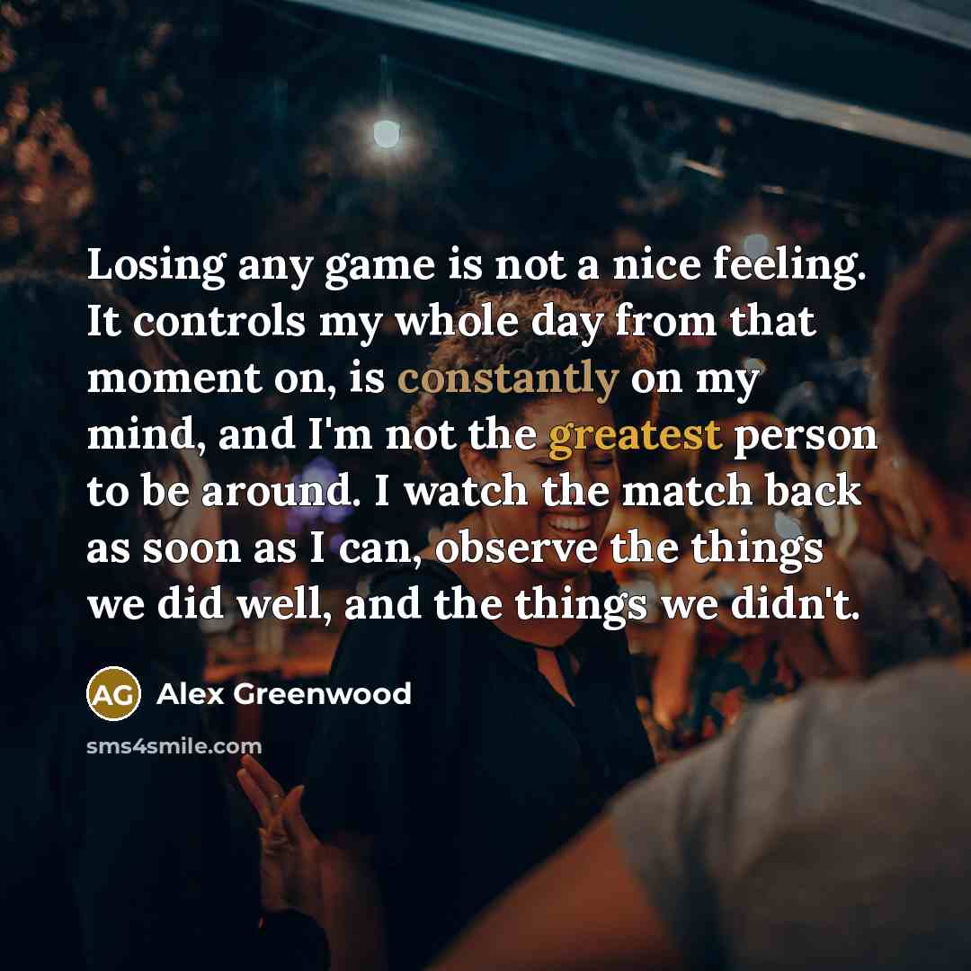 “Losing any game is not a nice feeling. It controls my whole day from that moment on, is constantly on my mind, and I'm not the greatest person to be around. I watch the match back as soon as I can, observe the things we did well, and the things we didn't.” quote by Alex Greenwood
