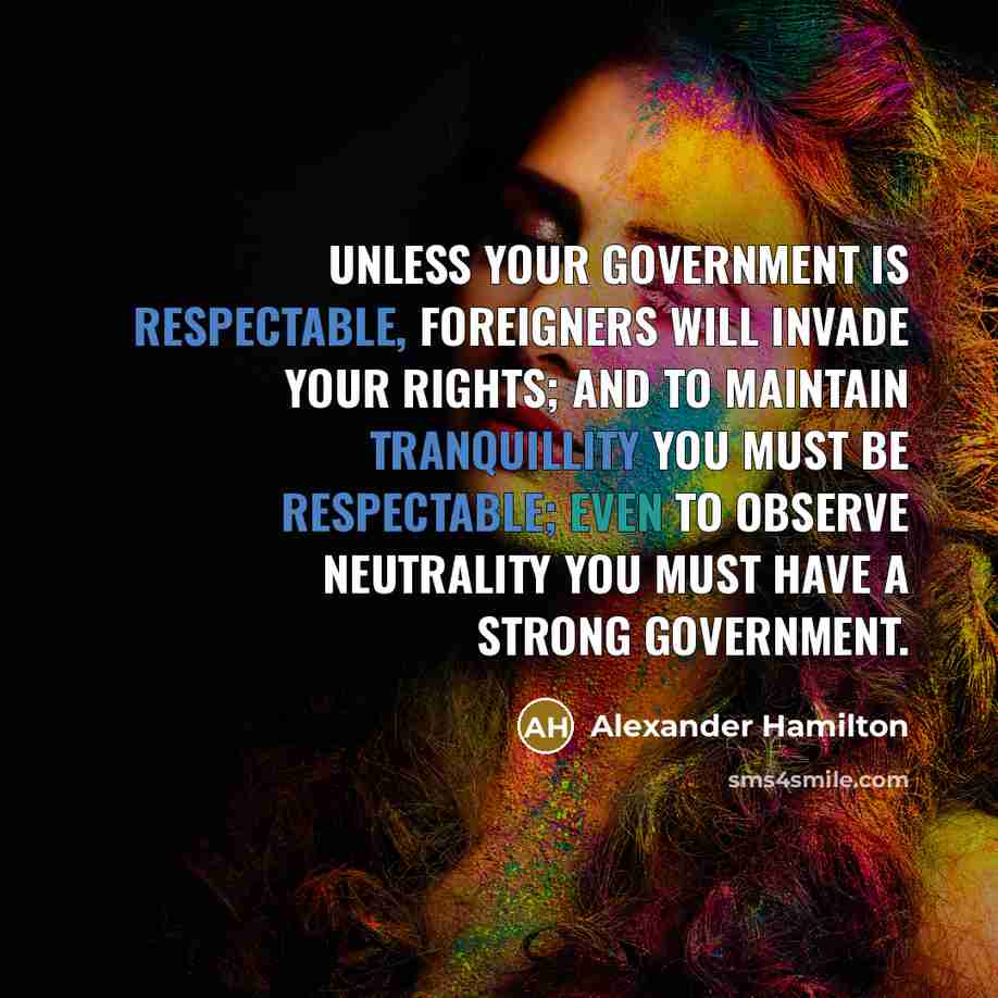“Unless your government is respectable, foreigners will invade your rights; and to maintain tranquillity you must be respectable; even to observe neutrality you must have a strong government.” quote by Alexander Hamilton
