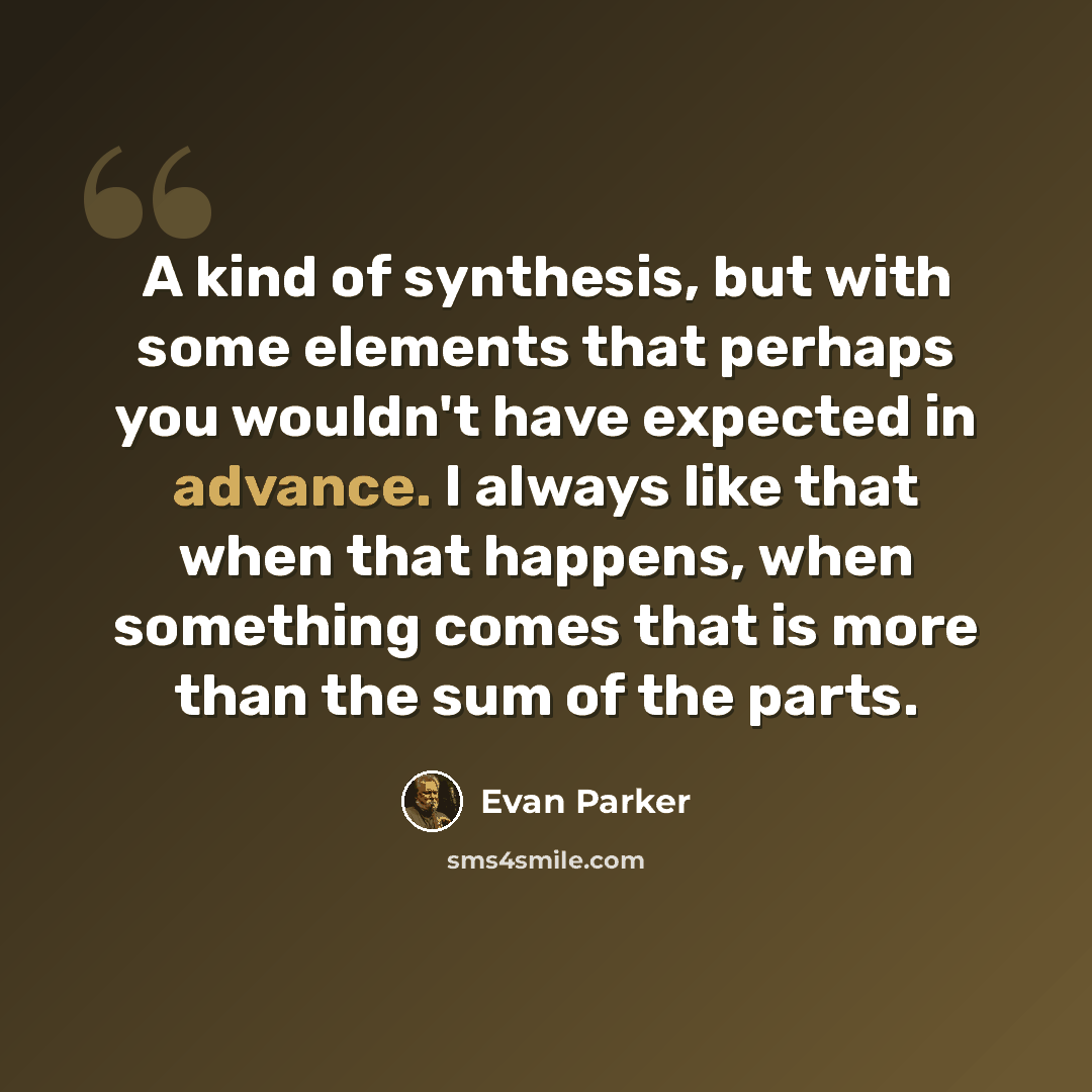 “A kind of synthesis, but with some elements that perhaps you wouldn't have expected in advance. I always like that when that happens, when something comes that is more than the sum of the parts.” quote by Evan Parker