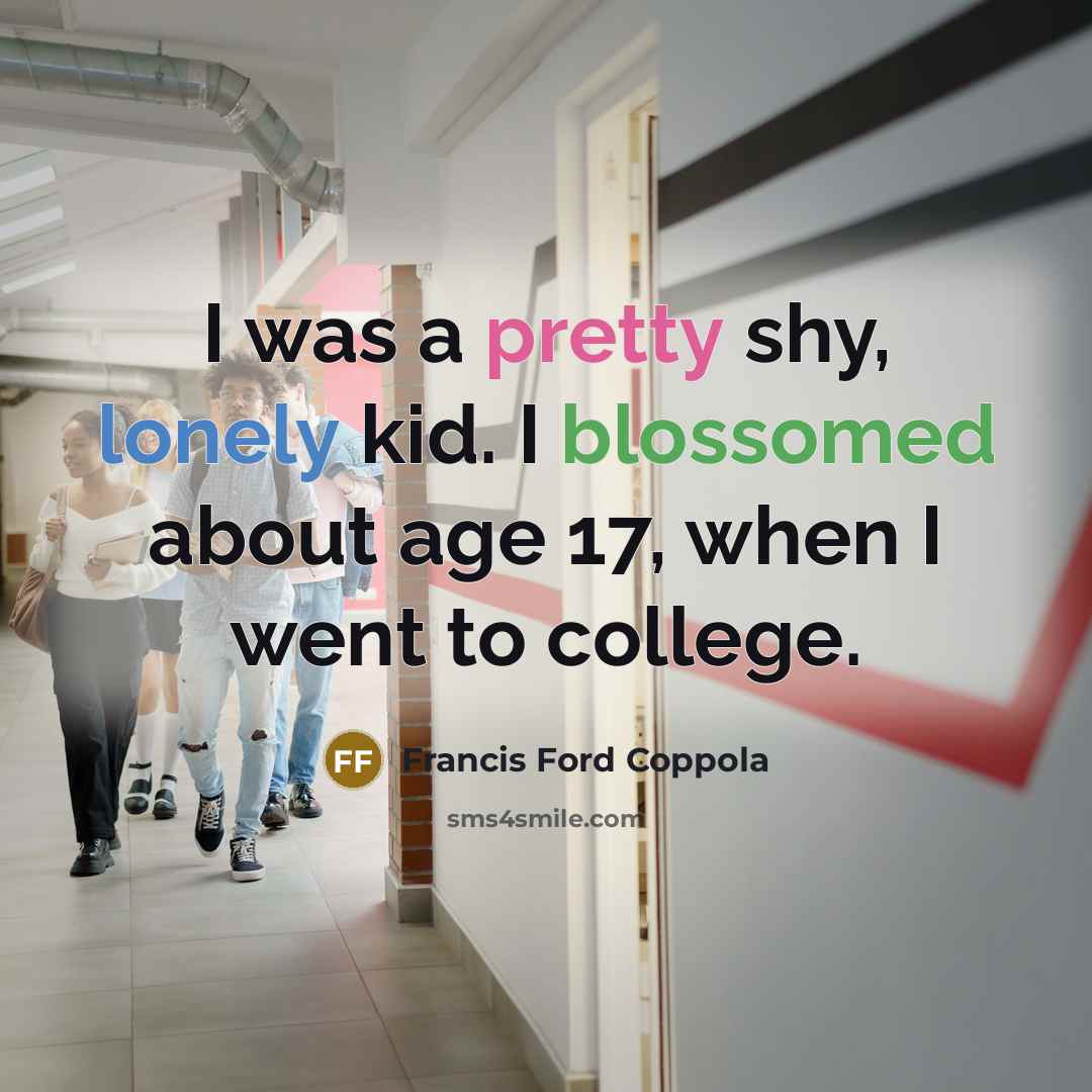 “I was a pretty shy, lonely kid. I blossomed about age 17, when I went to college.” quote by Francis Ford Coppola