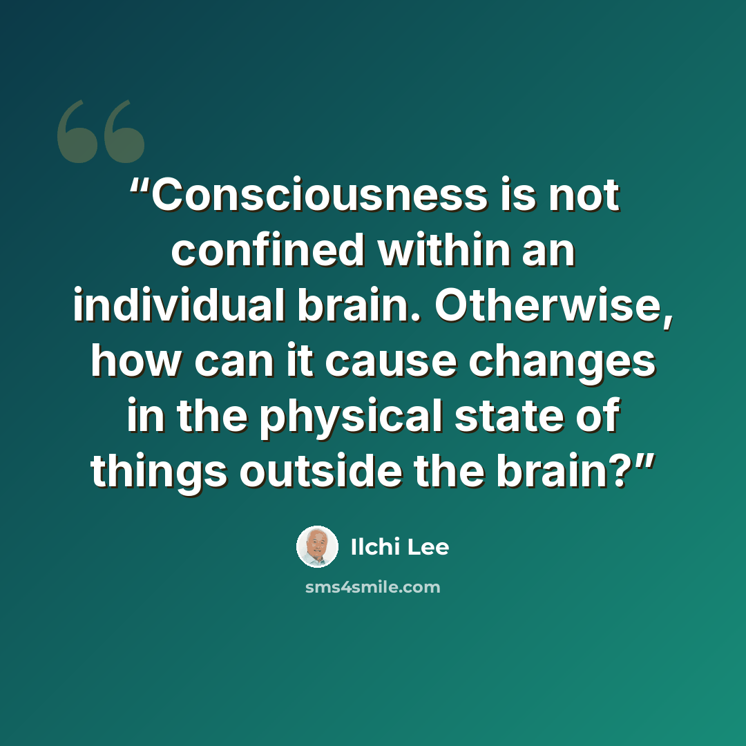 “Consciousness is not confined within an individual brain. Otherwise, how can it cause changes in the physical state of things outside the brain?” quote by Ilchi Lee