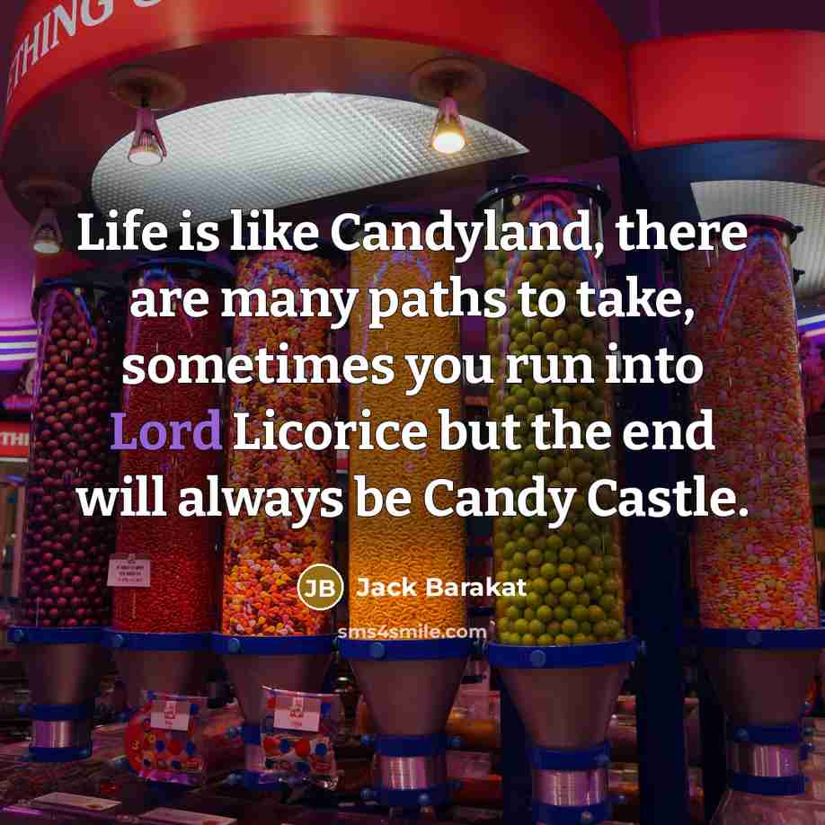 “Life is like Candyland, there are many paths to take, sometimes you run into Lord Licorice but the end will always be Candy Castle.” quote by Jack Barakat