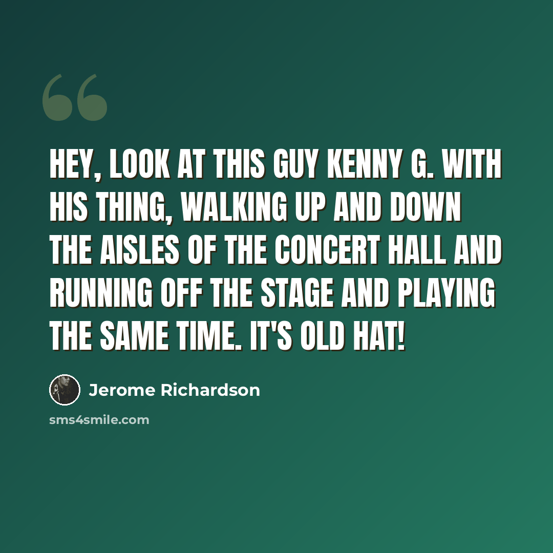 “Hey, look at this guy Kenny G. with his thing, walking up and down the aisles of the concert hall and running off the stage and playing the same time. It's old hat!” quote by Jerome Richardson