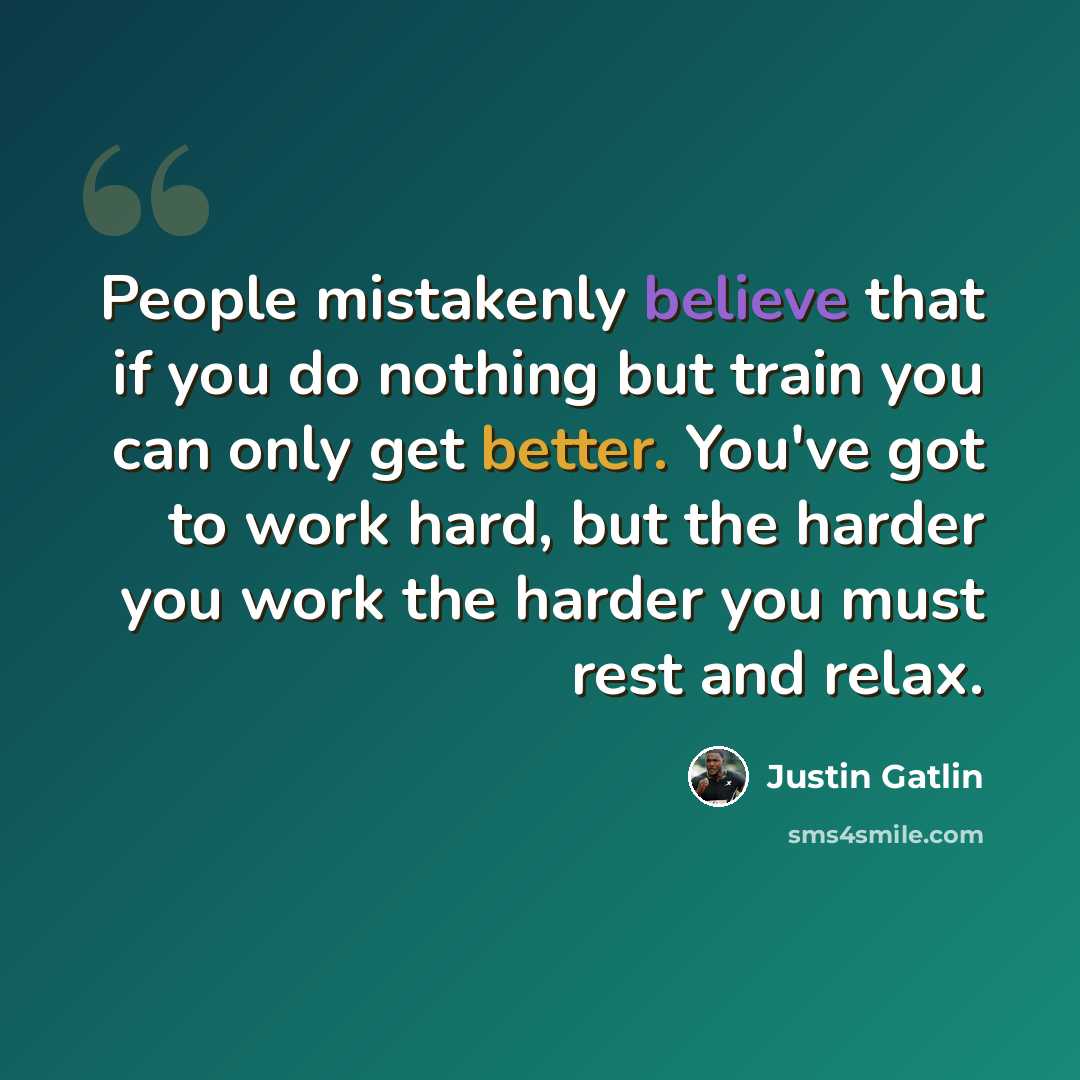 “People mistakenly believe that if you do nothing but train you can only get better. You've got to work hard, but the harder you work the harder you must rest and relax.” quote by Justin Gatlin