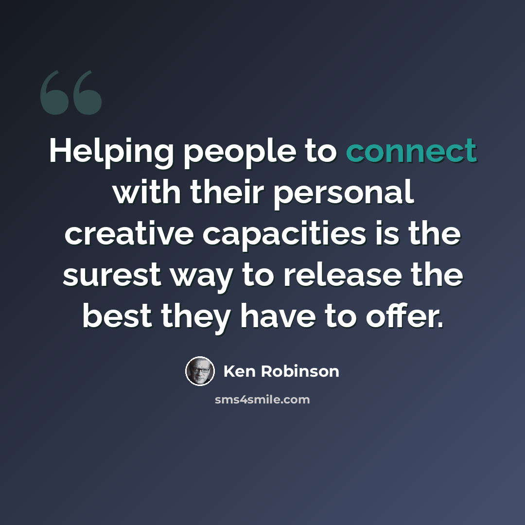 “Helping people to connect with their personal creative capacities is the surest way to release the best they have to offer.” quote by Ken Robinson