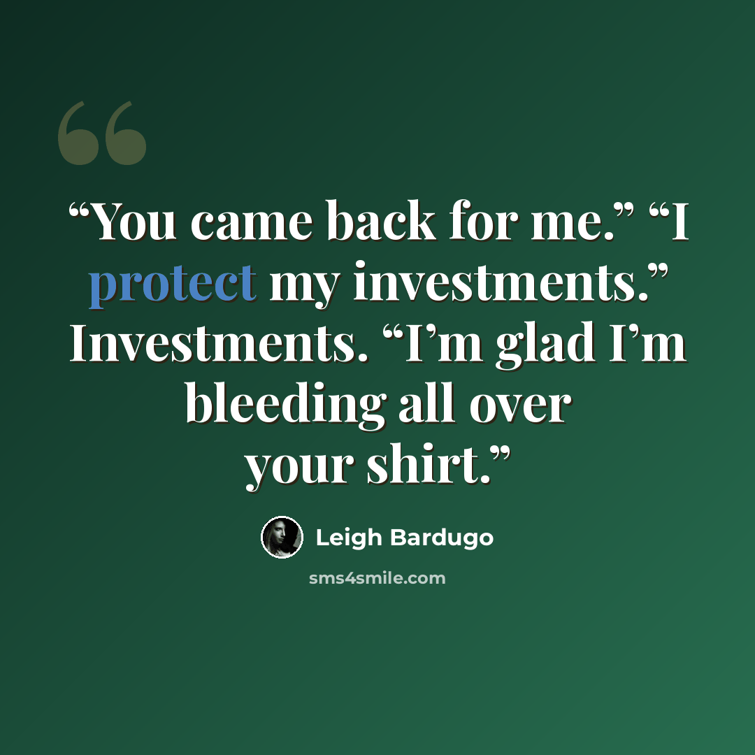 “You came back for me.” “I protect my investments.” Investments. “I’m glad I’m bleeding all over your shirt.” quote by Leigh Bardugo