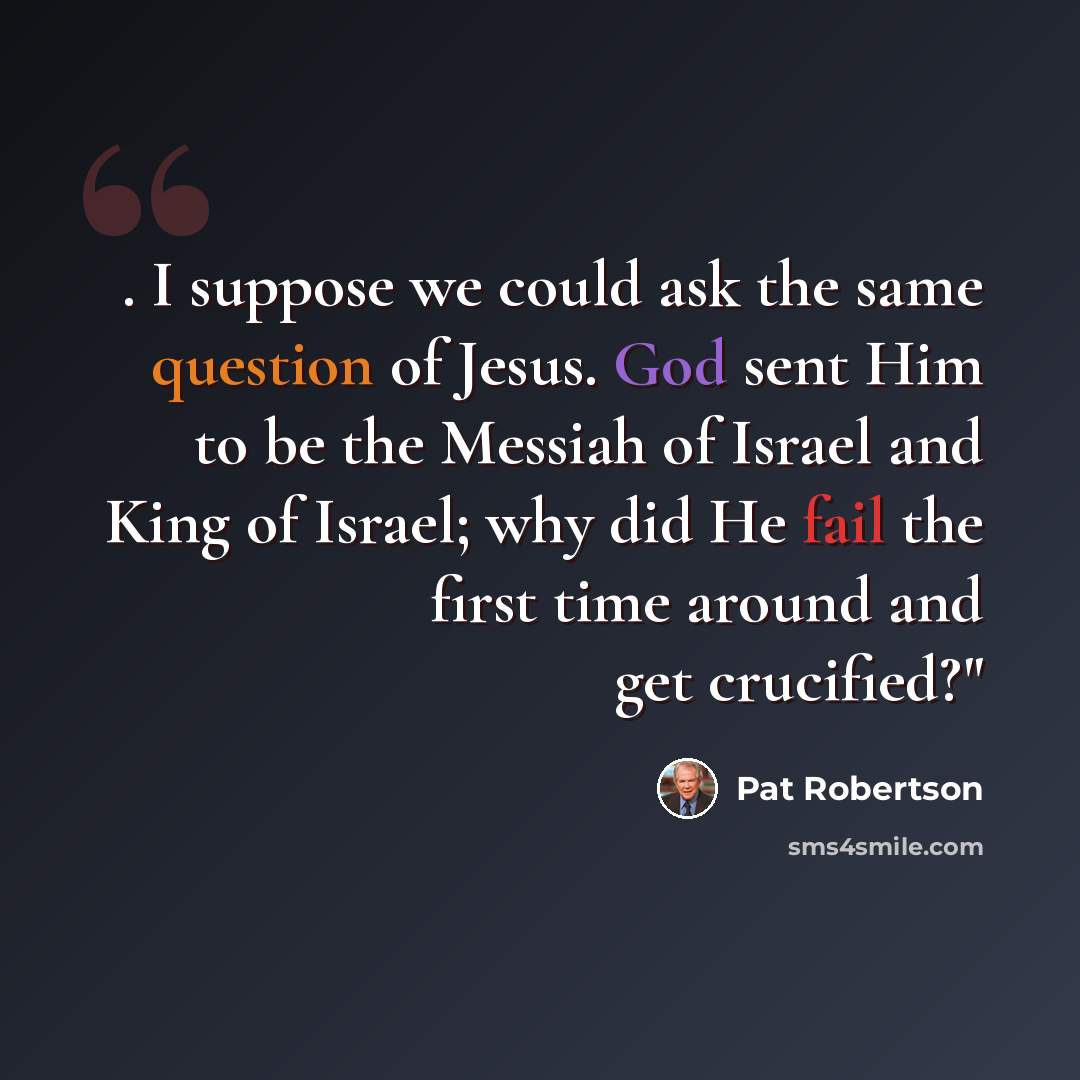 “. I suppose we could ask the same question of Jesus. God sent Him to be the Messiah of Israel and King of Israel; why did He fail the first time around and get crucified?"” quote by Pat Robertson