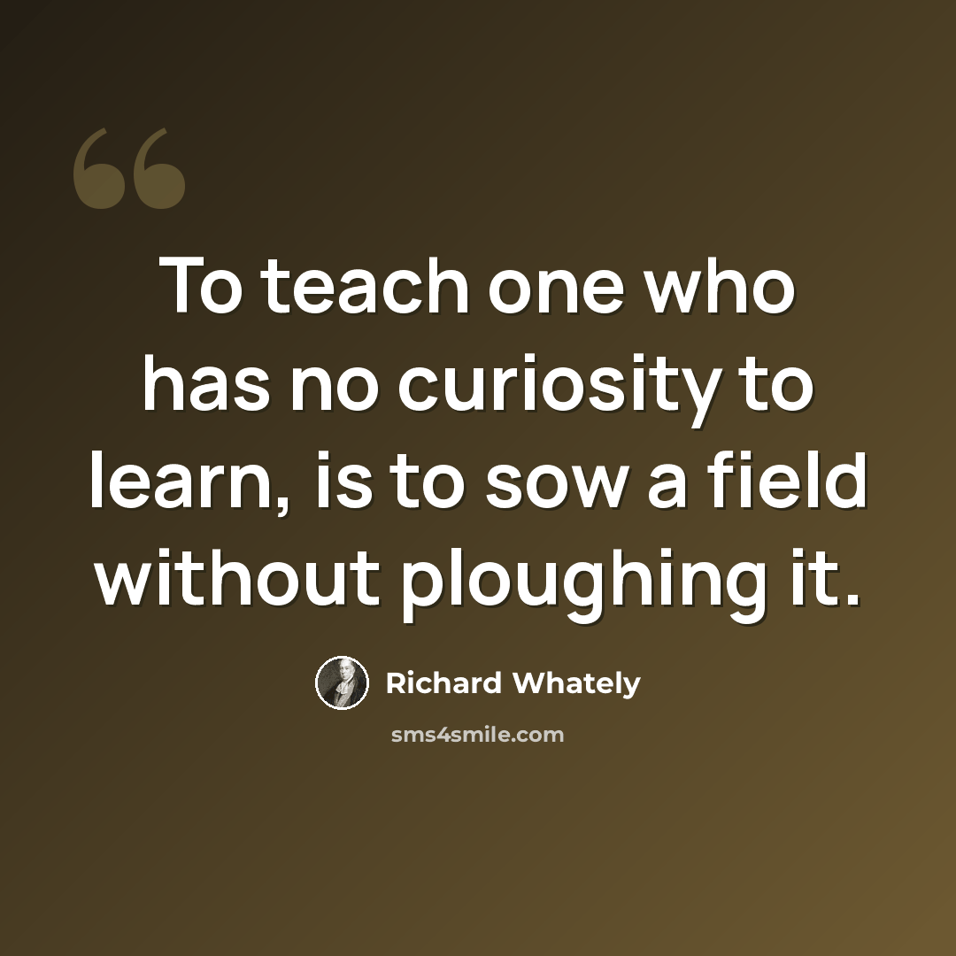 “To teach one who has no curiosity to learn, is to sow a field without ploughing it.” quote by Richard Whately