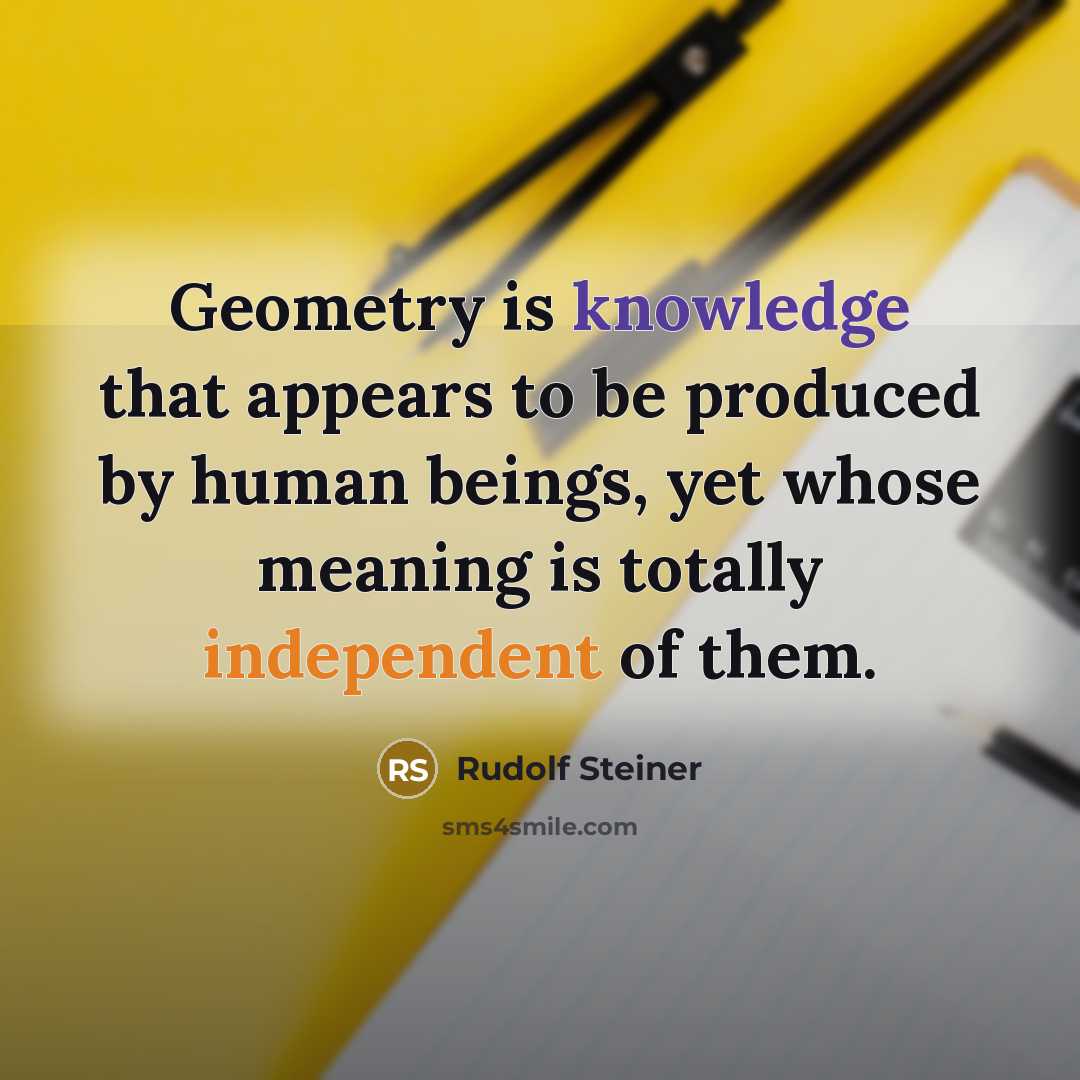 “Geometry is knowledge that appears to be produced by human beings, yet whose meaning is totally independent of them.” quote by Rudolf Steiner