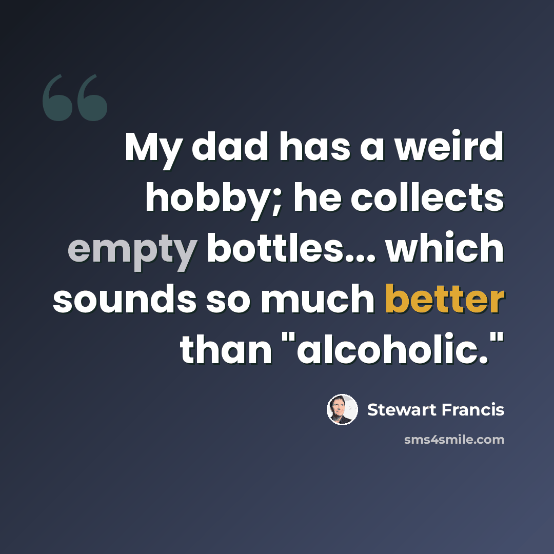 “My dad has a weird hobby; he collects empty bottles... which sounds so much better than "alcoholic."” quote by Stewart Francis