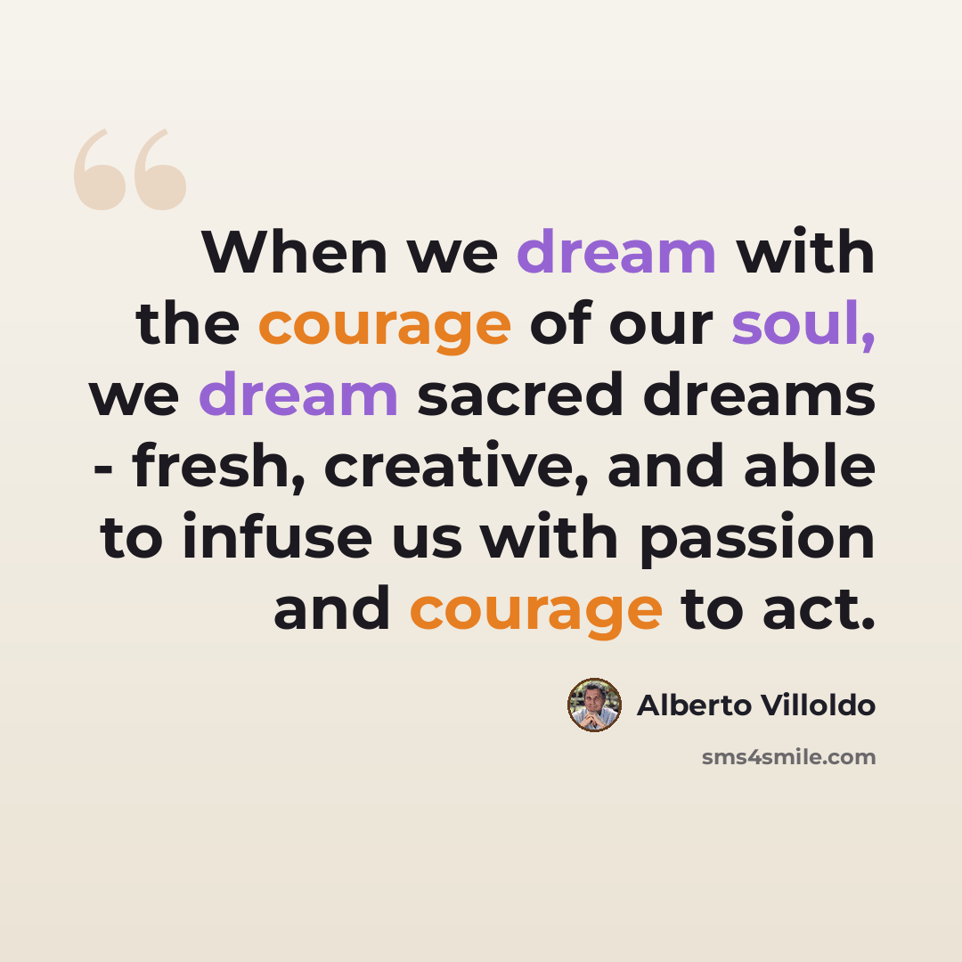 “When we dream with the courage of our soul, we dream sacred dreams - fresh, creative, and able to infuse us with passion and courage to act.” quote by Alberto Villoldo