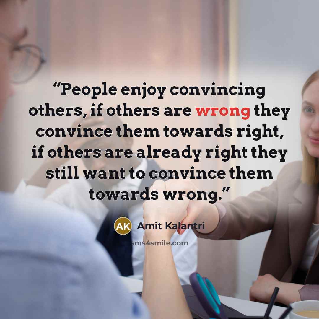 “People enjoy convincing others, if others are wrong they convince them towards right, if others are already right they still want to convince them towards wrong.” quote by Amit Kalantri