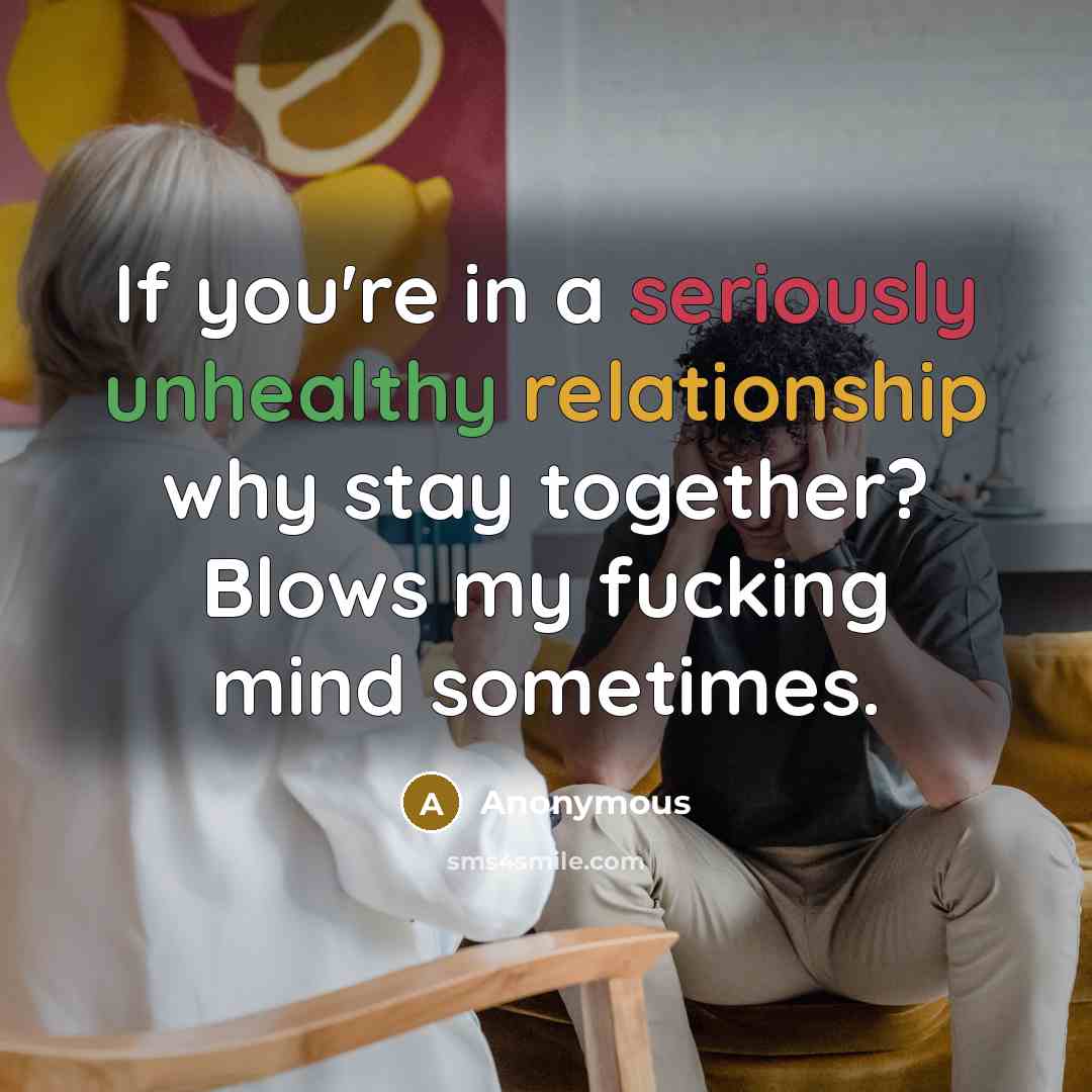“If you're in a seriously unhealthy relationship why stay together? Blows my fucking mind sometimes.” quote by Anonymous