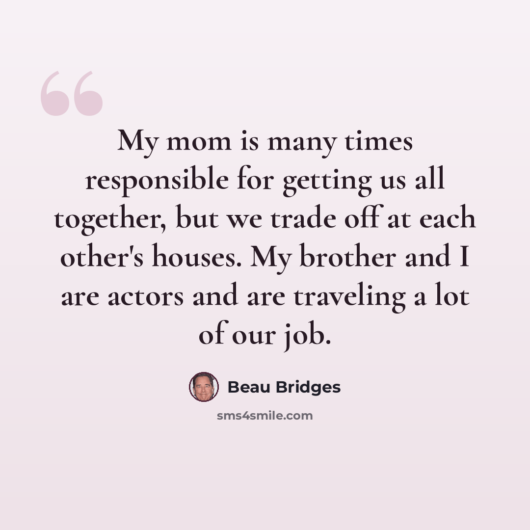 “My mom is many times responsible for getting us all together, but we trade off at each other's houses. My brother and I are actors and are traveling a lot of our job.” quote by Beau Bridges