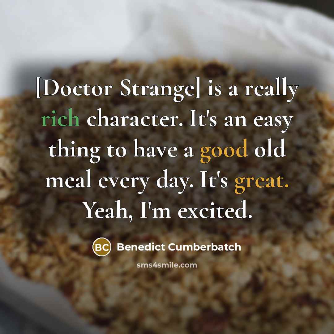 “[Doctor Strange] is a really rich character. It's an easy thing to have a good old meal every day. It's great. Yeah, I'm excited.” quote by Benedict Cumberbatch
