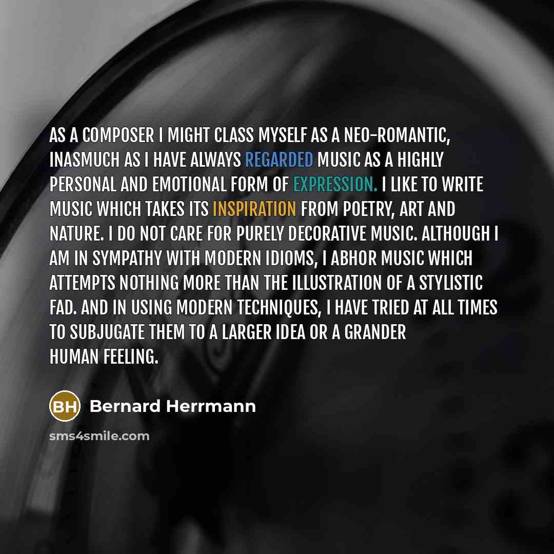 “As a composer I might class myself as a Neo-Romantic, inasmuch as I have always regarded music as a highly personal and emotional form of expression. I like to write music which takes its inspiration from poetry, art and nature. I do not care for purely decorative music. Although I am in sympathy…” quote by Bernard Herrmann
