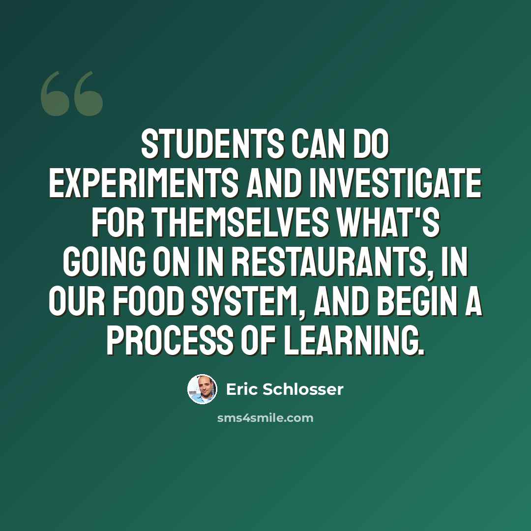 “Students can do experiments and investigate for themselves what's going on in restaurants, in our food system, and begin a process of learning.” quote by Eric Schlosser