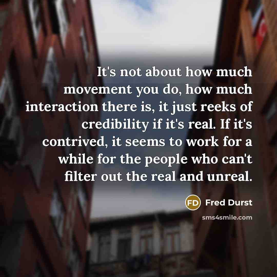 “It's not about how much movement you do, how much interaction there is, it just reeks of credibility if it's real. If it's contrived, it seems to work for a while for the people who can't filter out the real and unreal.” quote by Fred Durst