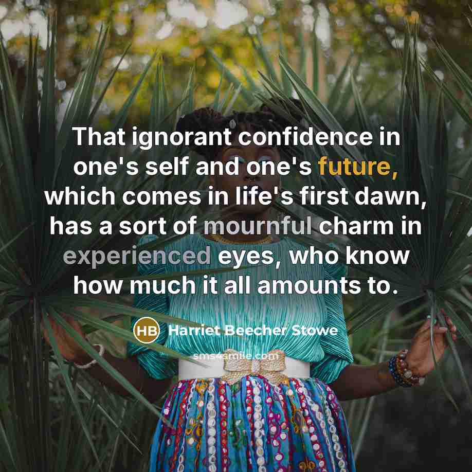 “That ignorant confidence in one's self and one's future, which comes in life's first dawn, has a sort of mournful charm in experienced eyes, who know how much it all amounts to.” quote by Harriet Beecher Stowe