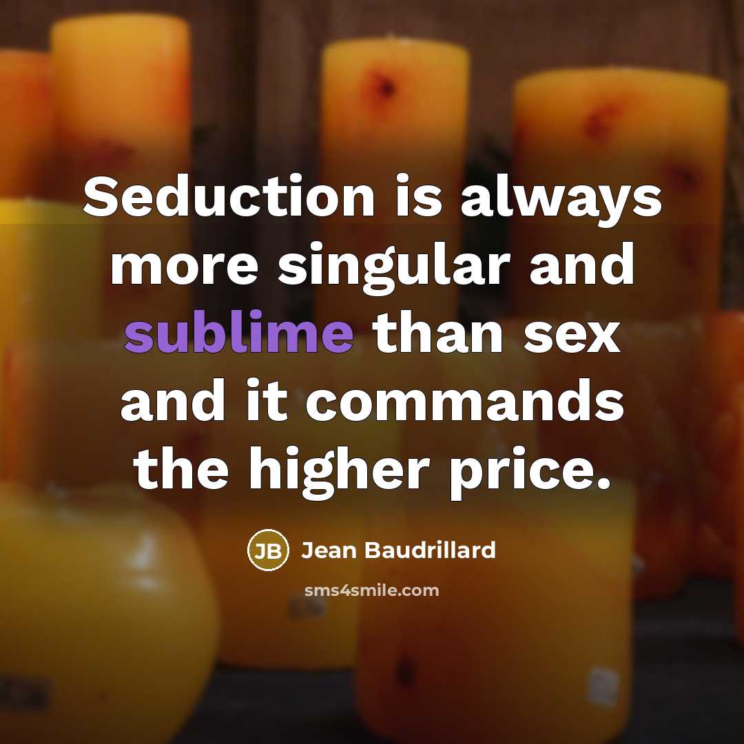 “Seduction is always more singular and sublime than sex and it commands the higher price.” quote by Jean Baudrillard