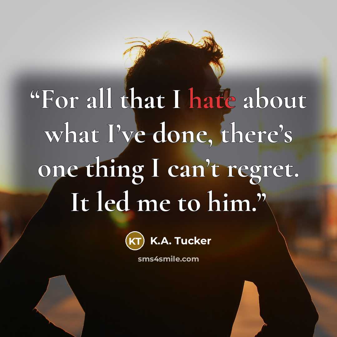 “For all that I hate about what I’ve done, there’s one thing I can’t regret. It led me to him.” quote by K.A. Tucker