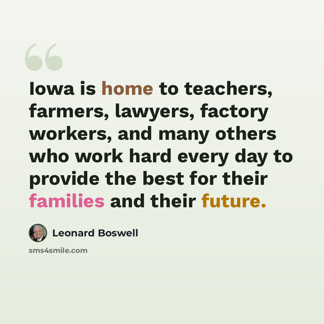 “Iowa is home to teachers, farmers, lawyers, factory workers, and many others who work hard every day to provide the best for their families and their future.” quote by Leonard Boswell